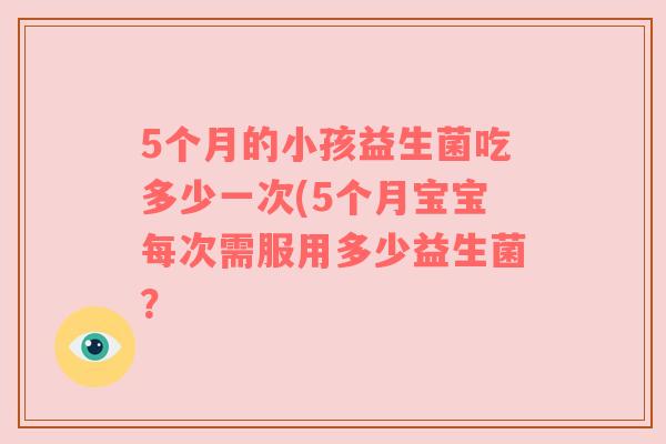5个月的小孩益生菌吃多少一次(5个月宝宝每次需服用多少益生菌？