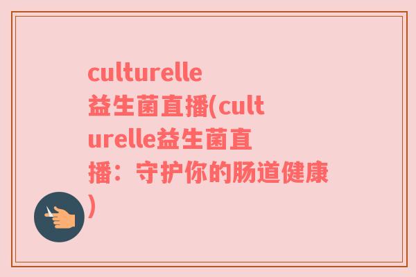 culturelle益生菌直播(culturelle益生菌直播：守护你的肠道健康)