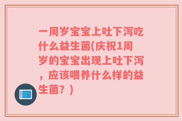 一周岁宝宝上吐下泻吃什么益生菌(庆祝1周岁的宝宝出现上吐下泻，应该喂养什么样的益生菌？)