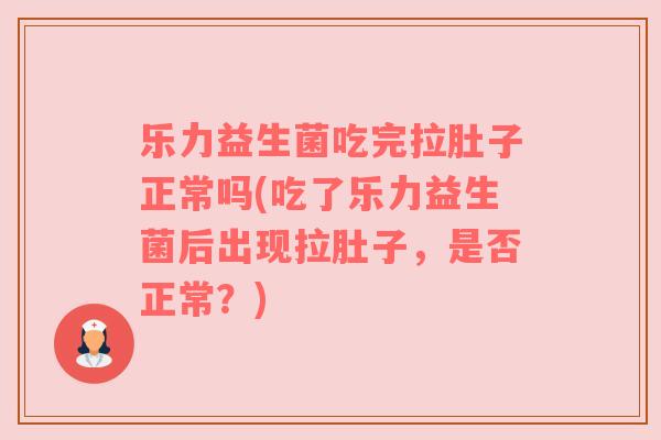 乐力益生菌吃完拉肚子正常吗(吃了乐力益生菌后出现拉肚子，是否正常？)