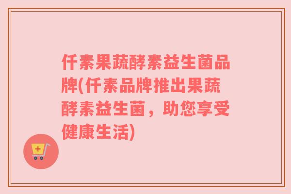 仟素果蔬酵素益生菌品牌(仟素品牌推出果蔬酵素益生菌，助您享受健康生活)