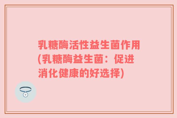乳糖酶活性益生菌作用(乳糖酶益生菌：促进消化健康的好选择)
