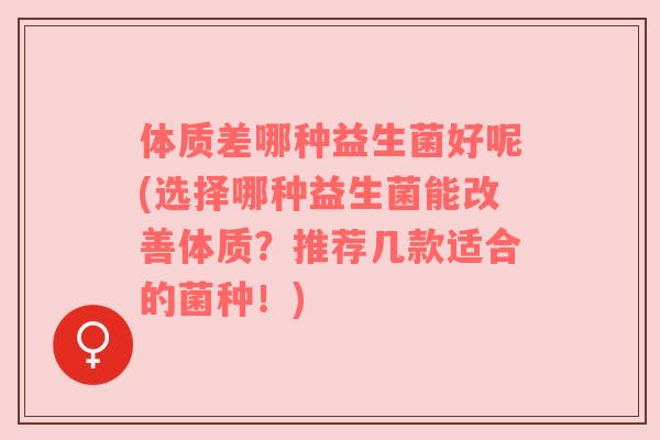 体质差哪种益生菌好呢(选择哪种益生菌能改善体质？推荐几款适合的菌种！)