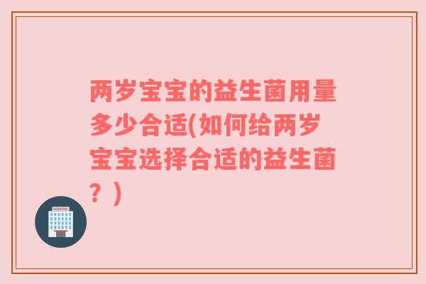 两岁宝宝的益生菌用量多少合适(如何给两岁宝宝选择合适的益生菌？)