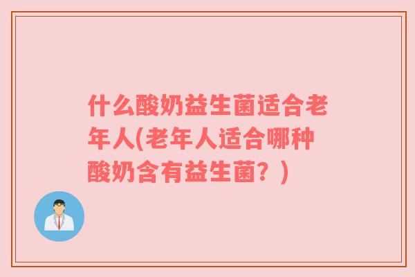 什么酸奶益生菌适合老年人(老年人适合哪种酸奶含有益生菌？)