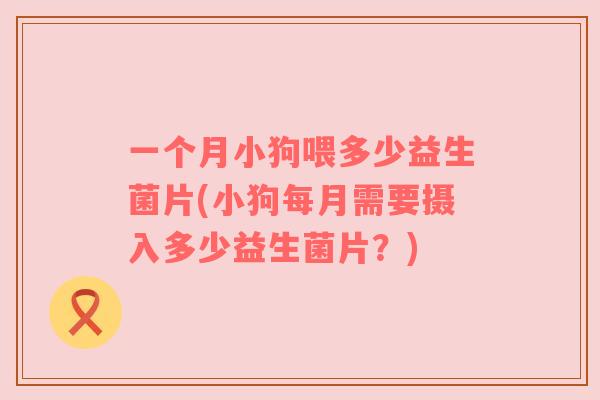 一个月小狗喂多少益生菌片(小狗每月需要摄入多少益生菌片？)