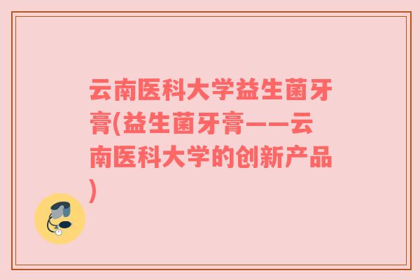 云南医科大学益生菌牙膏(益生菌牙膏——云南医科大学的创新产品)
