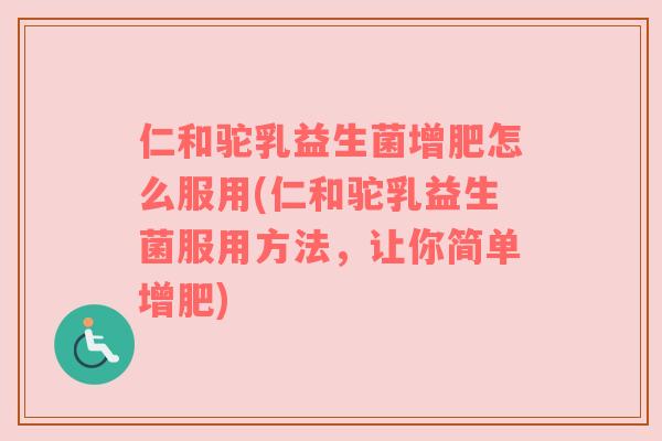 仁和驼乳益生菌增肥怎么服用(仁和驼乳益生菌服用方法，让你简单增肥)