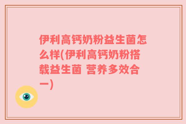 伊利高钙奶粉益生菌怎么样(伊利高钙奶粉搭载益生菌 营养多效合一)