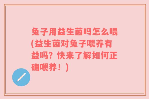 兔子用益生菌吗怎么喂(益生菌对兔子喂养有益吗？快来了解如何正确喂养！)