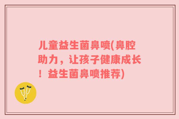 儿童益生菌鼻喷(鼻腔助力,让孩子健康成长!益生菌鼻喷推荐)