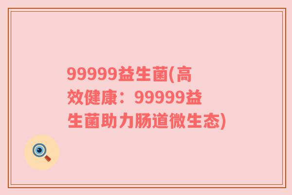 99999益生菌(高效健康：99999益生菌助力肠道微生态)