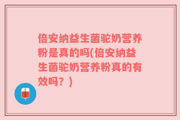倍安纳益生菌驼奶营养粉是真的吗(倍安纳益生菌驼奶营养粉真的有效吗？)