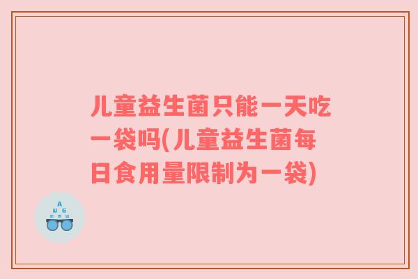儿童益生菌只能一天吃一袋吗(儿童益生菌每日食用量限制为一袋)