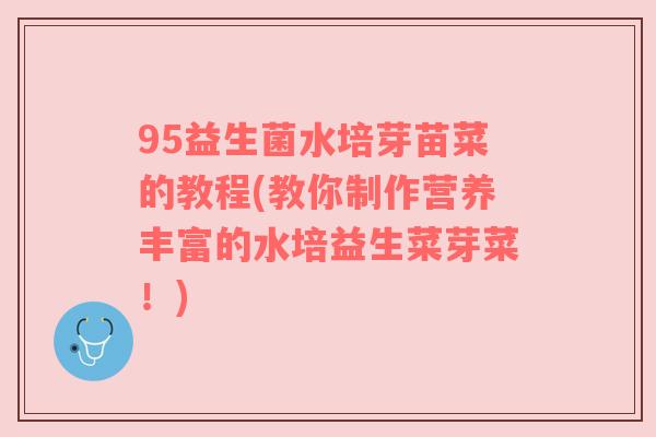 95益生菌水培芽苗菜的教程(教你制作营养丰富的水培益生菜芽菜！)