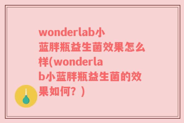 wonderlab小蓝胖瓶益生菌效果怎么样(wonderlab小蓝胖瓶益生菌的效果如何？)