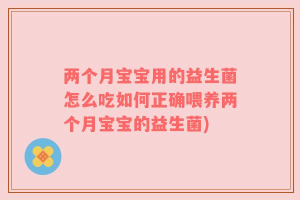 两个月宝宝用的益生菌怎么吃如何正确喂养两个月宝宝的益生菌)