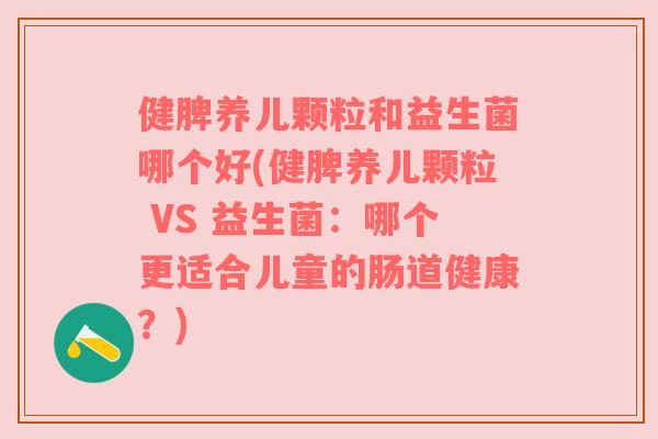 健脾养儿颗粒和益生菌哪个好(健脾养儿颗粒 VS 益生菌：哪个更适合儿童的肠道健康？)