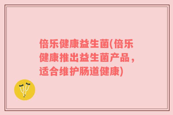 倍乐健康益生菌(倍乐健康推出益生菌产品，适合维护肠道健康)