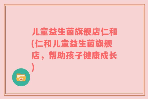 儿童益生菌旗舰店仁和(仁和儿童益生菌旗舰店，帮助孩子健康成长)