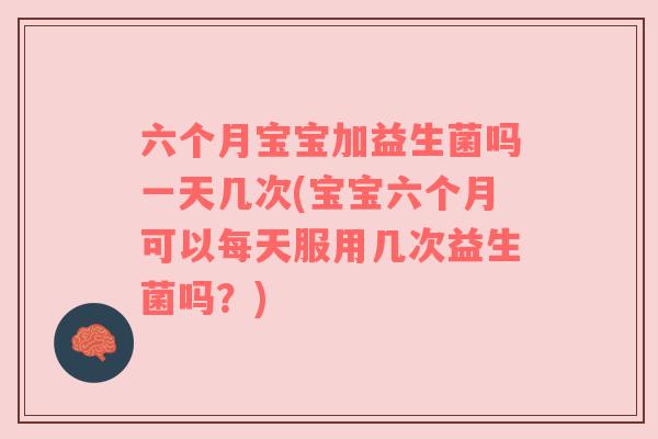 六个月宝宝加益生菌吗一天几次(宝宝六个月可以每天服用几次益生菌吗？)