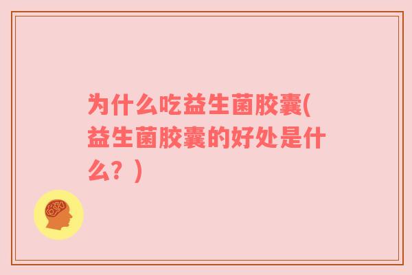 为什么吃益生菌胶囊(益生菌胶囊的好处是什么？)