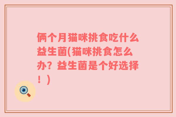 俩个月猫咪挑食吃什么益生菌(猫咪挑食怎么办？益生菌是个好选择！)