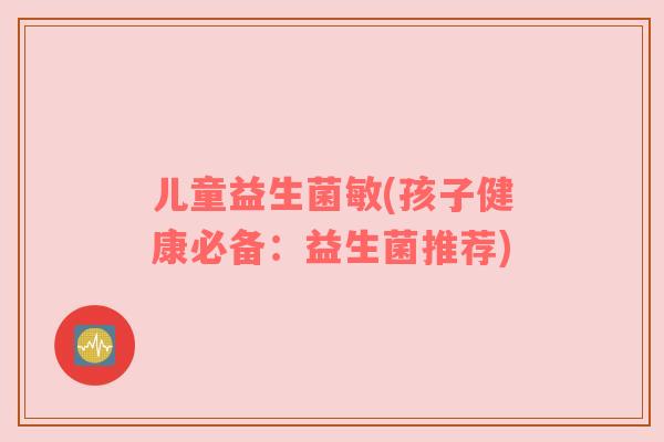儿童益生菌敏(孩子健康必备：益生菌推荐)