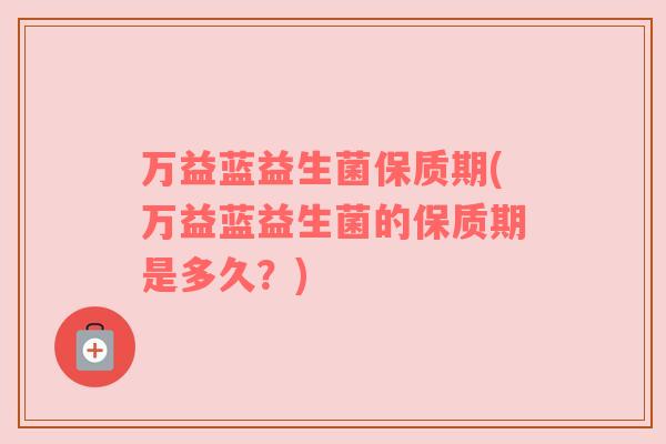 万益蓝益生菌保质期(万益蓝益生菌的保质期是多久？)