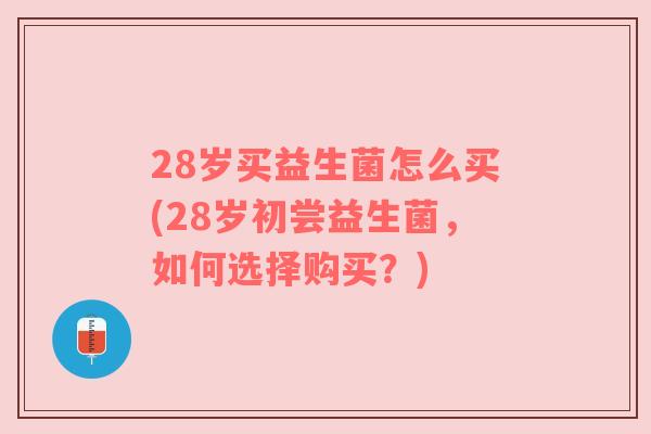 28岁买益生菌怎么买(28岁初尝益生菌，如何选择购买？)