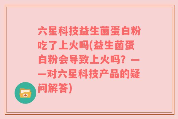 六星科技益生菌蛋白粉吃了上火吗(益生菌蛋白粉会导致上火吗？——对六星科技产品的疑问解答)