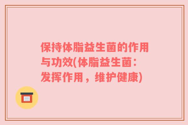 保持体脂益生菌的作用与功效(体脂益生菌：发挥作用，维护健康)