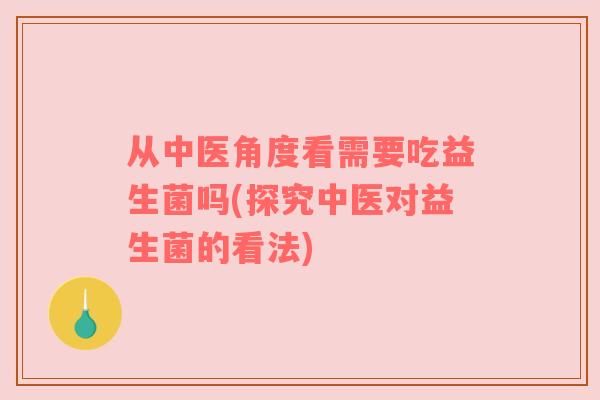 从中医角度看需要吃益生菌吗(探究中医对益生菌的看法)