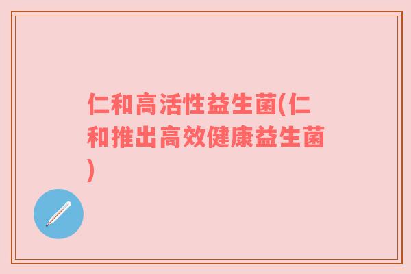 仁和高活性益生菌(仁和推出高效健康益生菌)
