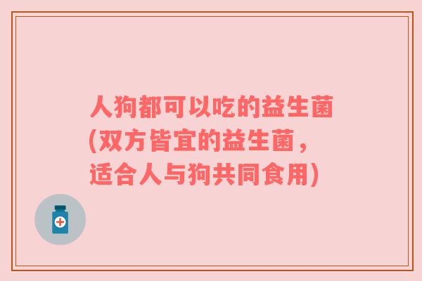 人狗都可以吃的益生菌(双方皆宜的益生菌，适合人与狗共同食用)