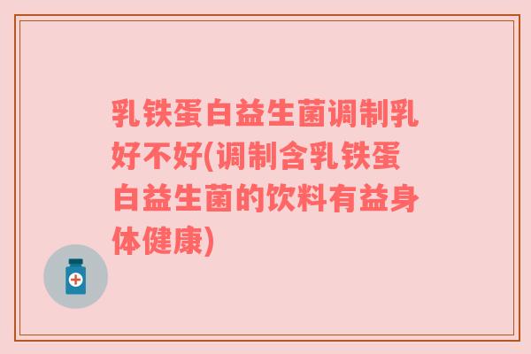 乳铁蛋白益生菌调制乳好不好(调制含乳铁蛋白益生菌的饮料有益身体健康)