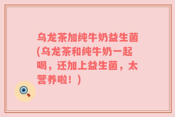 乌龙茶加纯牛奶益生菌(乌龙茶和纯牛奶一起喝，还加上益生菌，太营养啦！)