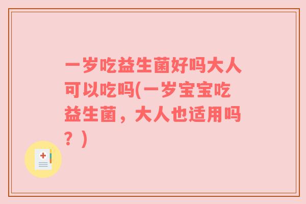 一岁吃益生菌好吗大人可以吃吗(一岁宝宝吃益生菌，大人也适用吗？)