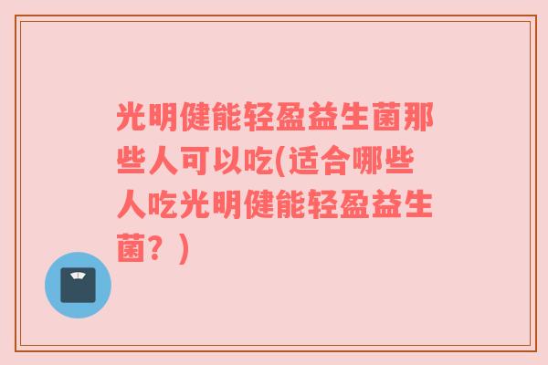 光明健能轻盈益生菌那些人可以吃(适合哪些人吃光明健能轻盈益生菌?)