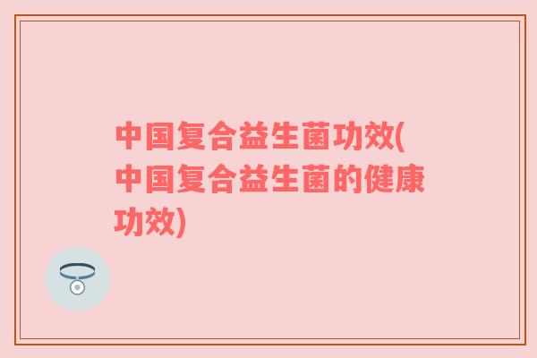 中国复合益生菌功效(中国复合益生菌的健康功效)