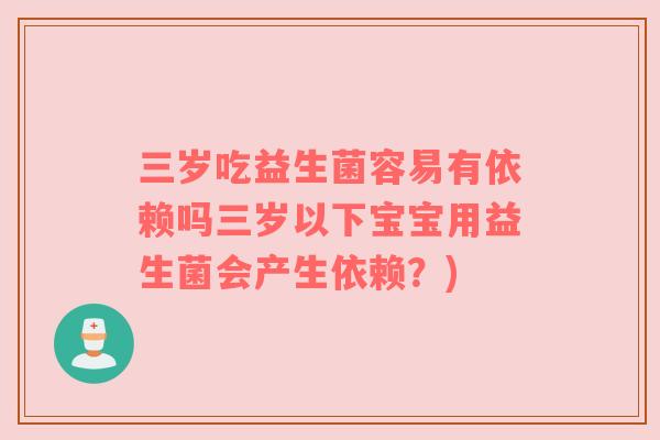 三岁吃益生菌容易有依赖吗三岁以下宝宝用益生菌会产生依赖？)
