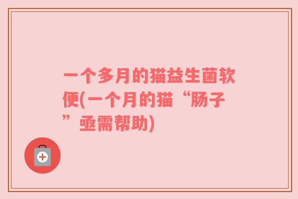 一个多月的猫益生菌软便(一个月的猫“肠子”亟需帮助)