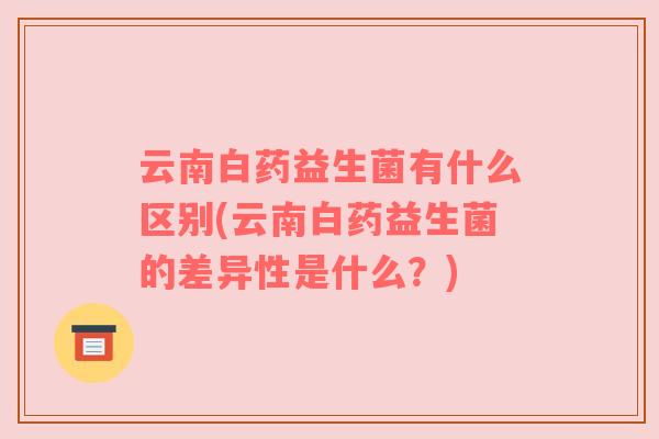 云南白药益生菌有什么区别(云南白药益生菌的差异性是什么？)