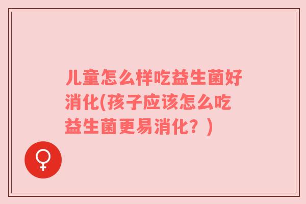 儿童怎么样吃益生菌好消化(孩子应该怎么吃益生菌更易消化？)