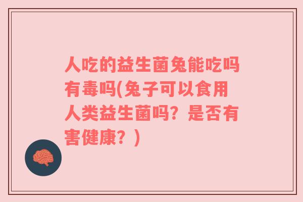 人吃的益生菌兔能吃吗有毒吗(兔子可以食用人类益生菌吗？是否有害健康？)