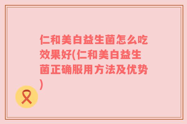 仁和美白益生菌怎么吃效果好(仁和美白益生菌正确服用方法及优势)