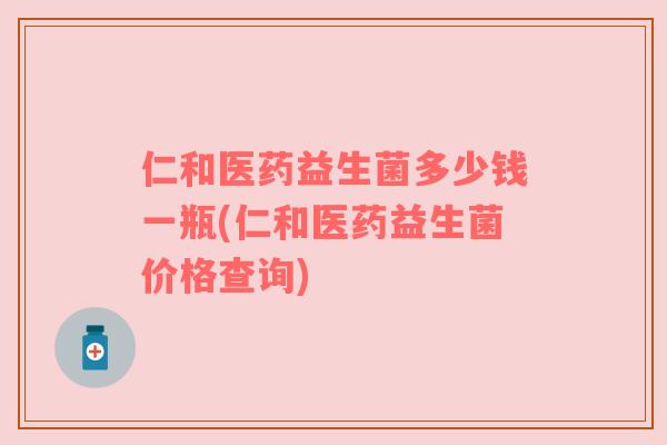 仁和医药益生菌多少钱一瓶(仁和医药益生菌价格查询)