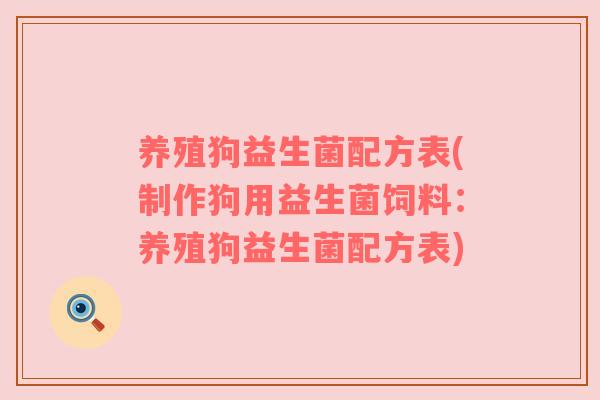 养殖狗益生菌配方表(制作狗用益生菌饲料:养殖狗益生菌配方表)