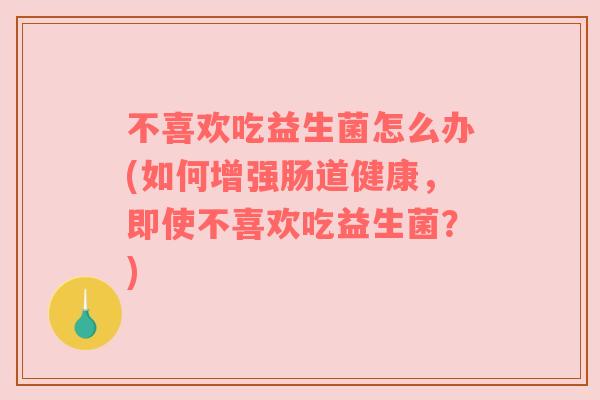不喜欢吃益生菌怎么办(如何增强肠道健康,即使不喜欢吃益生菌?)