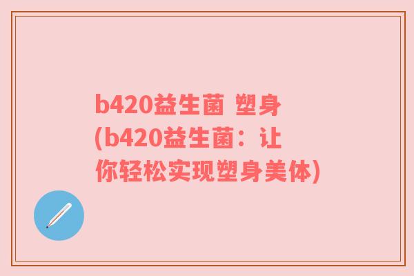 b420益生菌 塑身(b420益生菌:让你轻松实现塑身美体)